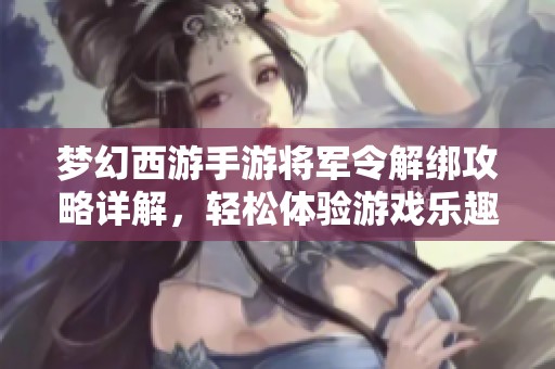 梦幻西游手游将军令解绑攻略详解，轻松体验游戏乐趣