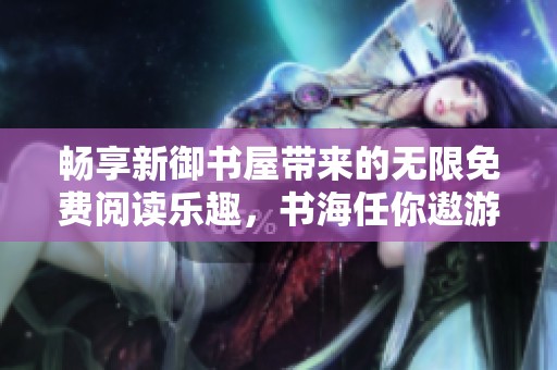 畅享新御书屋带来的无限免费阅读乐趣，书海任你遨游