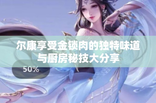 尔康享受金锁肉的独特味道与厨房秘技大分享