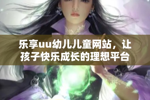 乐享uu幼儿儿童网站，让孩子快乐成长的理想平台