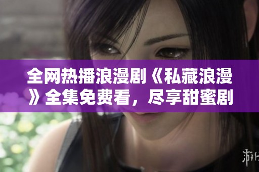 全网热播浪漫剧《私藏浪漫》全集免费看，尽享甜蜜剧情