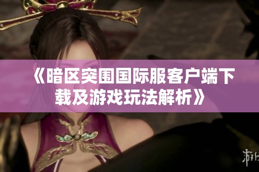 《暗区突围国际服客户端下载及游戏玩法解析》