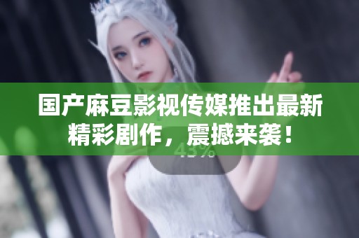 国产麻豆影视传媒推出最新精彩剧作，震撼来袭！