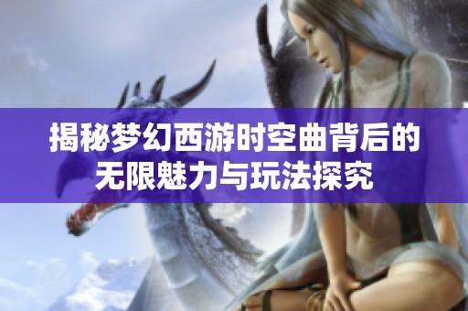 揭秘梦幻西游时空曲背后的无限魅力与玩法探究
