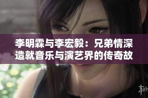 李明霖与李宏毅：兄弟情深造就音乐与演艺界的传奇故事