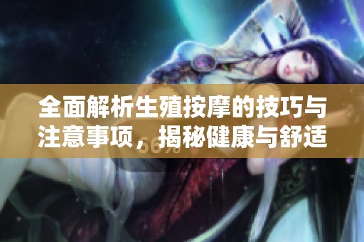全面解析生殖按摩的技巧与注意事项，揭秘健康与舒适之道