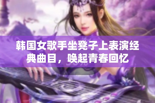 韩国女歌手坐凳子上表演经典曲目，唤起青春回忆