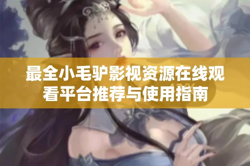 最全小毛驴影视资源在线观看平台推荐与使用指南