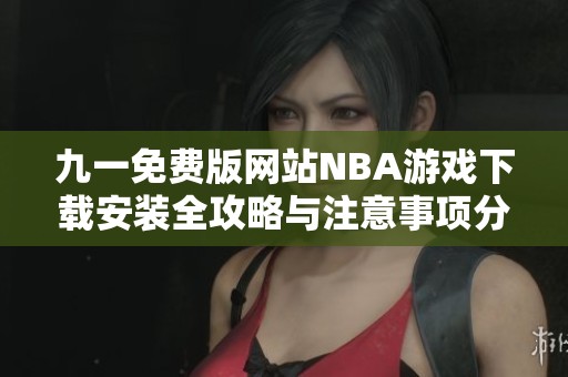 九一免费版网站NBA游戏下载安装全攻略与注意事项分享