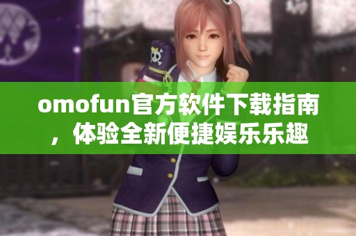 omofun官方软件下载指南，体验全新便捷娱乐乐趣