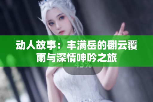 动人故事：丰满岳的翻云覆雨与深情呻吟之旅