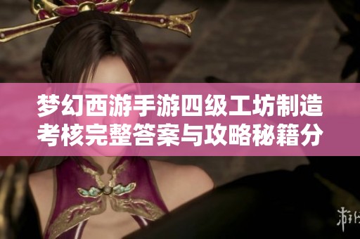 梦幻西游手游四级工坊制造考核完整答案与攻略秘籍分享