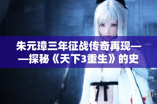 朱元璋三年征战传奇再现——探秘《天下3重生》的史诗之路