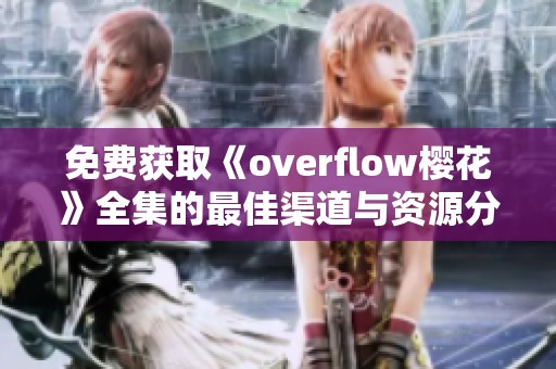 免费获取《overflow樱花》全集的最佳渠道与资源分享