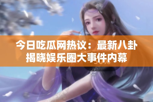 今日吃瓜网热议：最新八卦揭晓娱乐圈大事件内幕