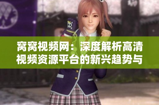 窝窝视频网：深度解析高清视频资源平台的新兴趋势与特色