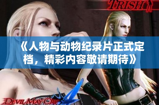 《人物与动物纪录片正式定档，精彩内容敬请期待》