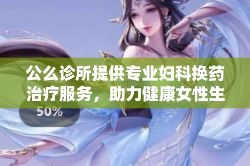 公么诊所提供专业妇科换药治疗服务，助力健康女性生活