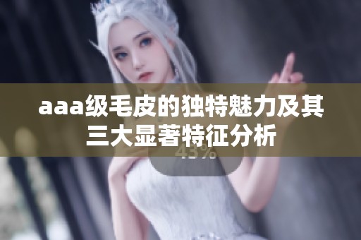 aaa级毛皮的独特魅力及其三大显著特征分析