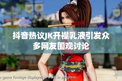抖音热议JK开襟乳液引发众多网友围观讨论