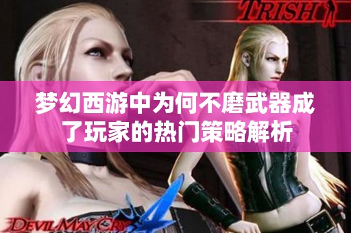 梦幻西游中为何不磨武器成了玩家的热门策略解析