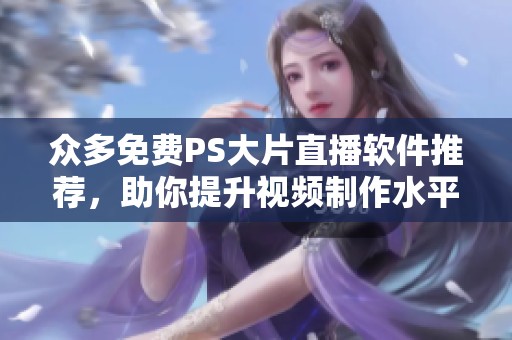 众多免费PS大片直播软件推荐，助你提升视频制作水平