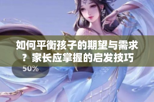 如何平衡孩子的期望与需求？家长应掌握的启发技巧