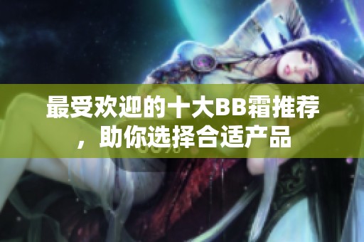 最受欢迎的十大BB霜推荐，助你选择合适产品