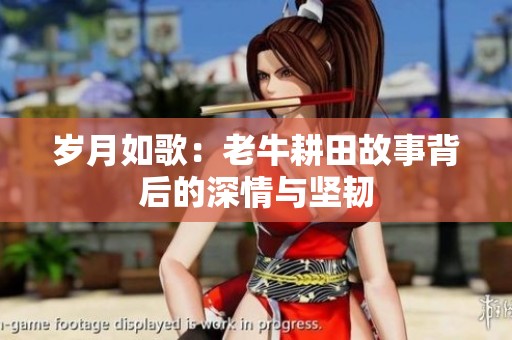 岁月如歌：老牛耕田故事背后的深情与坚韧