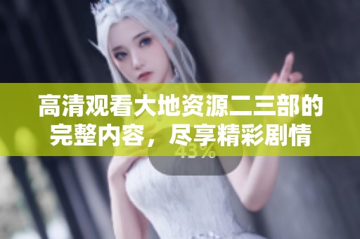 高清观看大地资源二三部的完整内容，尽享精彩剧情