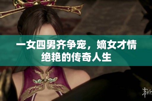 一女四男齐争宠，嫡女才情绝艳的传奇人生