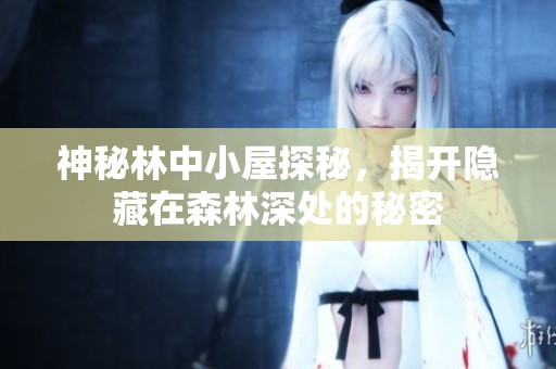 神秘林中小屋探秘，揭开隐藏在森林深处的秘密