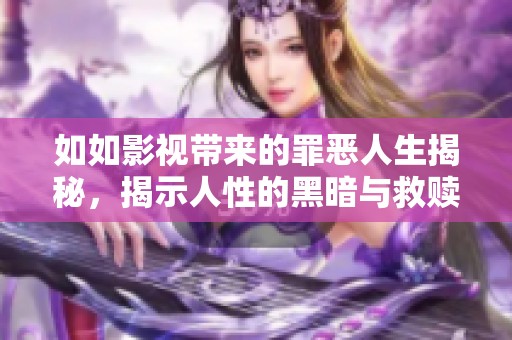 如如影视带来的罪恶人生揭秘，揭示人性的黑暗与救赎之路