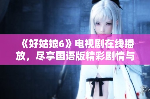 《好姑娘6》电视剧在线播放，尽享国语版精彩剧情与角色魅力