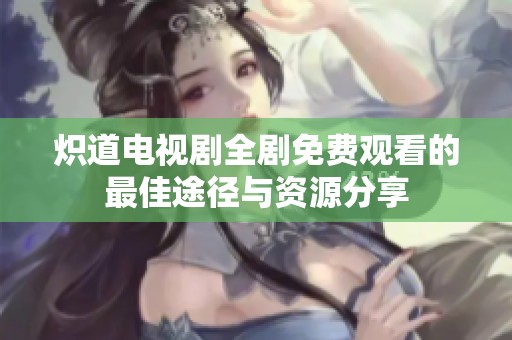 炽道电视剧全剧免费观看的最佳途径与资源分享