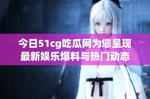 今日51cg吃瓜网为您呈现最新娱乐爆料与热门动态