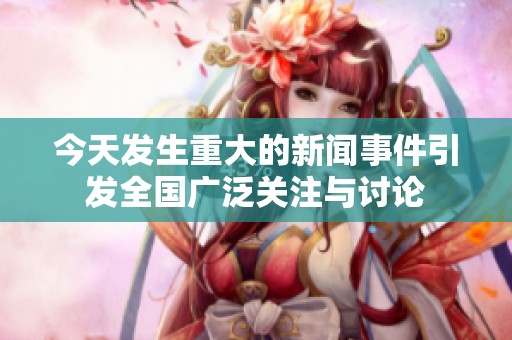 今天发生重大的新闻事件引发全国广泛关注与讨论
