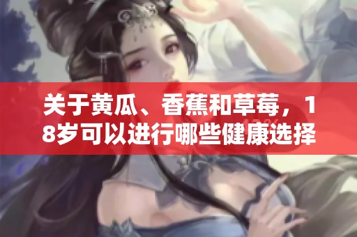关于黄瓜、香蕉和草莓，18岁可以进行哪些健康选择