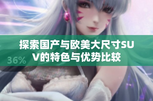 探索国产与欧美大尺寸SUV的特色与优势比较