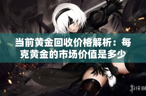 当前黄金回收价格解析：每克黄金的市场价值是多少