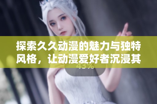 探索久久动漫的魅力与独特风格，让动漫爱好者沉浸其中