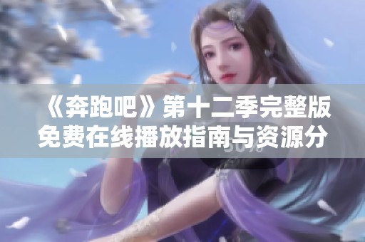 《奔跑吧》第十二季完整版免费在线播放指南与资源分享
