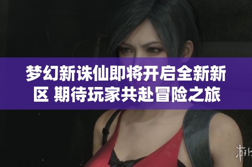 梦幻新诛仙即将开启全新新区 期待玩家共赴冒险之旅