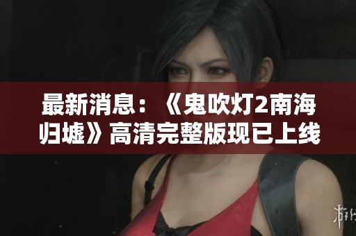 最新消息：《鬼吹灯2南海归墟》高清完整版现已上线手机观看