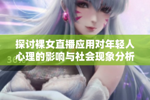 探讨裸女直播应用对年轻人心理的影响与社会现象分析
