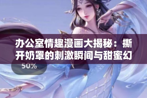 办公室情趣漫画大揭秘：撕开奶罩的刺激瞬间与甜蜜幻想