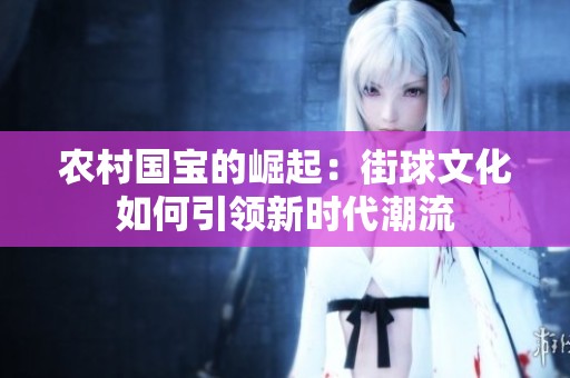 农村国宝的崛起：街球文化如何引领新时代潮流