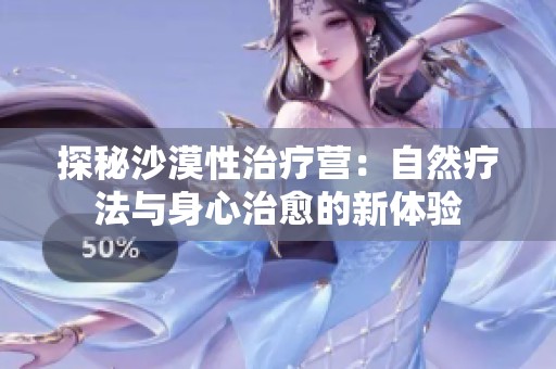探秘沙漠性治疗营：自然疗法与身心治愈的新体验