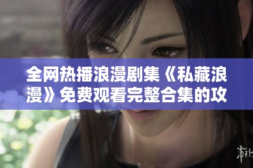 全网热播浪漫剧集《私藏浪漫》免费观看完整合集的攻略分享