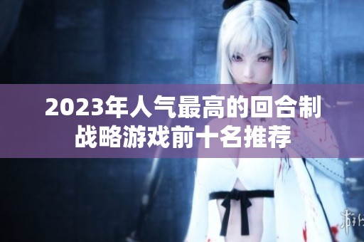 2023年人气最高的回合制战略游戏前十名推荐